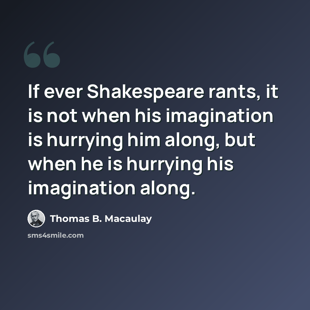 “If ever Shakespeare rants, it is not when his imagination is hurrying him along, but when he is hurrying his imagination along.” quote by Thomas B. Macaulay