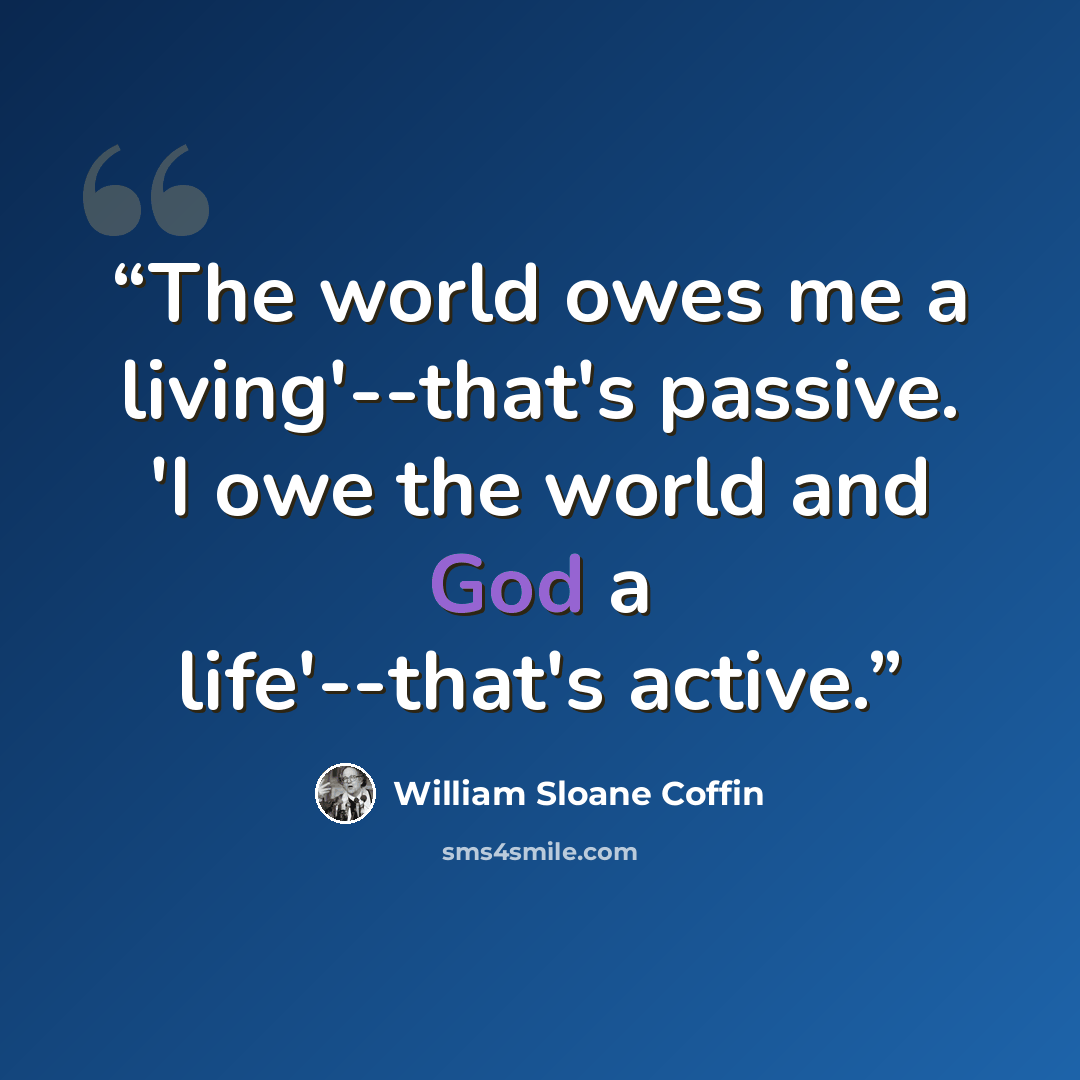 “The world owes me a living'--that's passive. 'I owe the world and God a life'--that's active.” quote by William Sloane Coffin