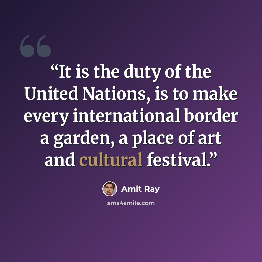 “It is the duty of the United Nations, is to make every international border a garden, a place of art and cultural festival.” quote by Amit Ray
