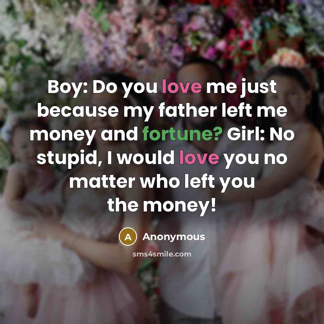 “Boy: Do you love me just because my father left me money and fortune? Girl: No stupid, I would love you no matter who left you the money!” quote by Anonymous