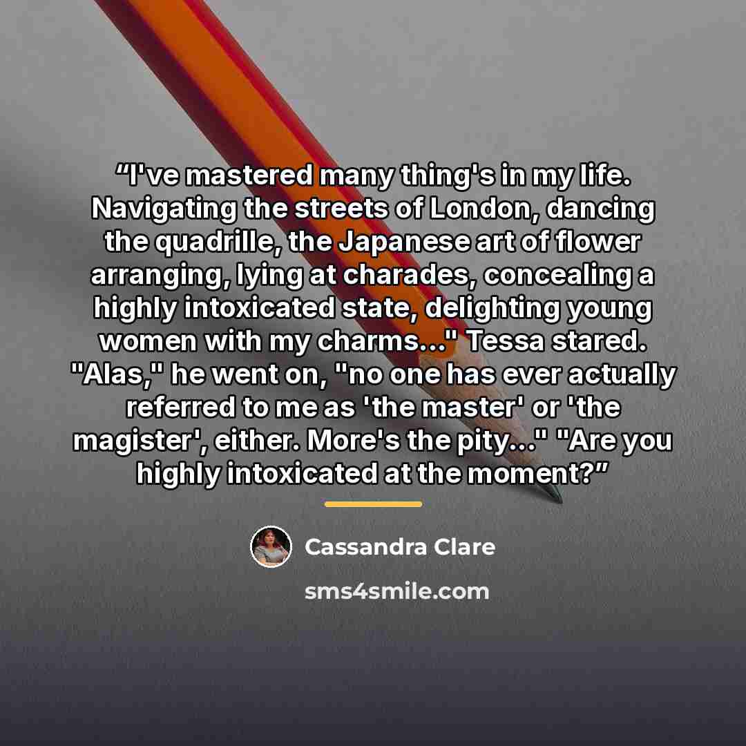 “I've mastered many thing's in my life. Navigating the streets of London, dancing the quadrille, the Japanese art of flower arranging, lying at charades, concealing a highly intoxicated state, delighting young women with my charms..." Tessa stared. "Alas," he went on, "no one has ever actually…” quote by Cassandra Clare