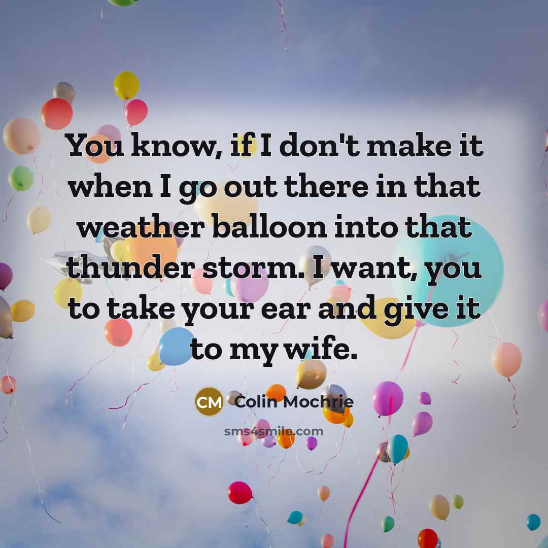 “You know, if I don't make it when I go out there in that weather balloon into that thunder storm. I want, you to take your ear and give it to my wife.” quote by Colin Mochrie