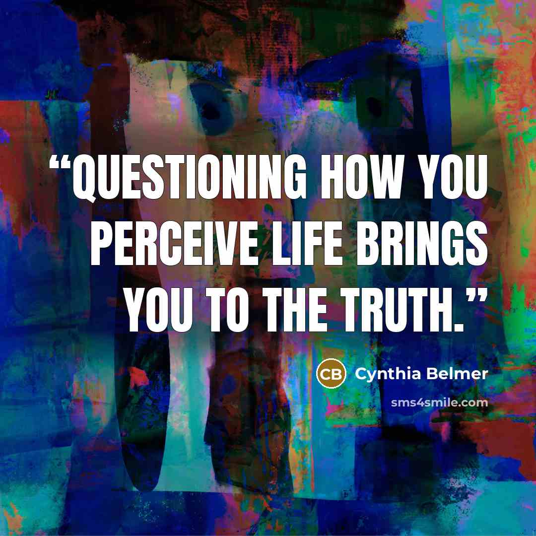 “Questioning How You Perceive Life Brings You to the Truth.” quote by Cynthia Belmer