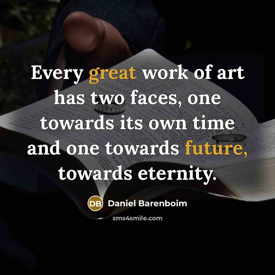 “Every great work of art has two faces, one towards its own time and one towards future, towards eternity.” quote by Daniel Barenboim