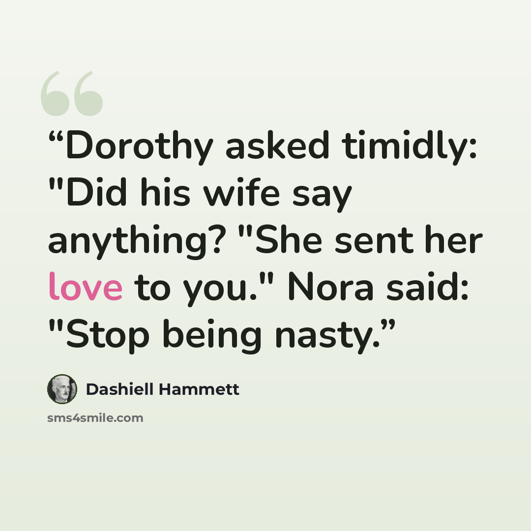 “Dorothy asked timidly: "Did his wife say anything? "She sent her love to you." Nora said: "Stop being nasty.” quote by Dashiell Hammett