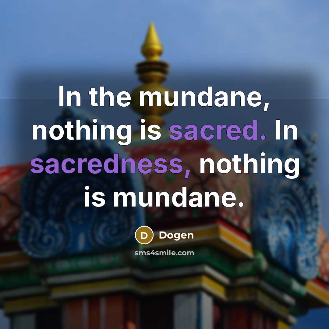 “In the mundane, nothing is sacred. In sacredness, nothing is mundane.” quote by Dogen