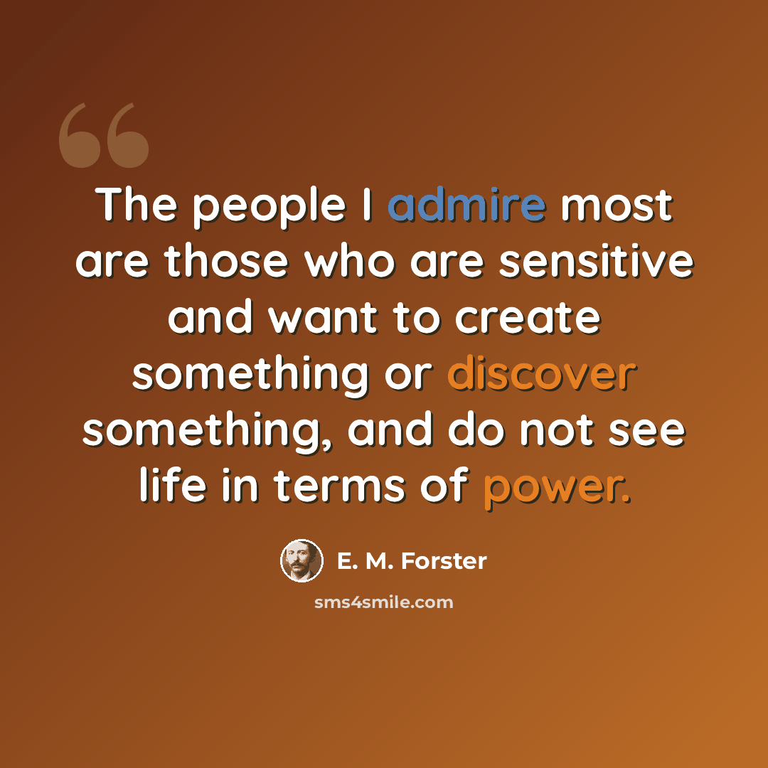 “The people I admire most are those who are sensitive and want to create something or discover something, and do not see life in terms of power.” quote by E. M. Forster