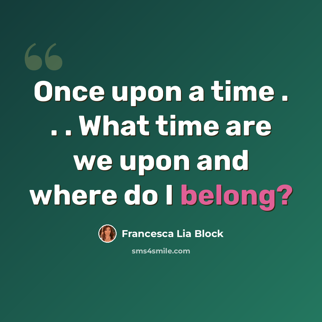 “Once upon a time . . . What time are we upon and where do I belong?” quote by Francesca Lia Block