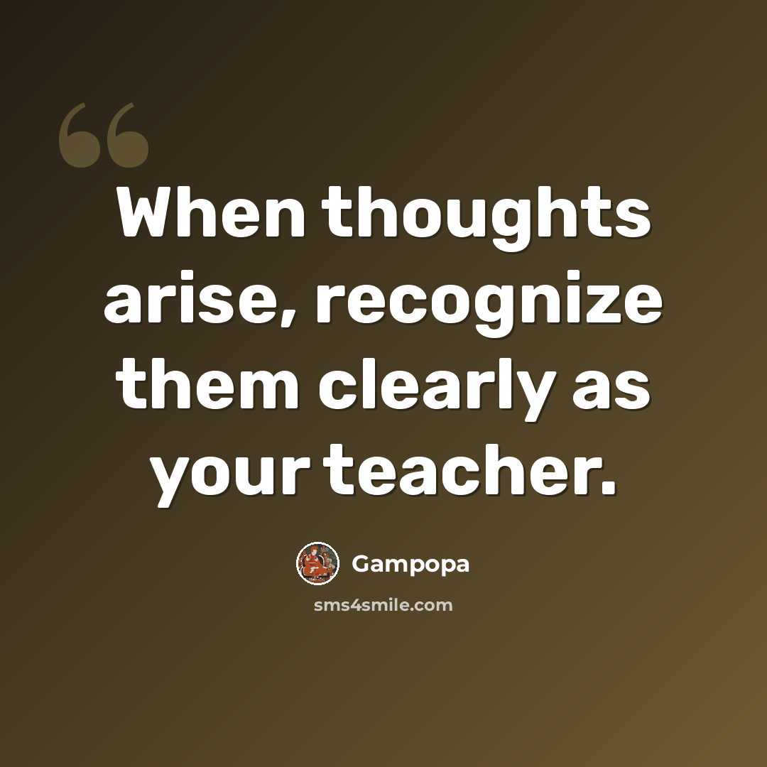 “When thoughts arise, recognize them clearly as your teacher.” quote by Gampopa