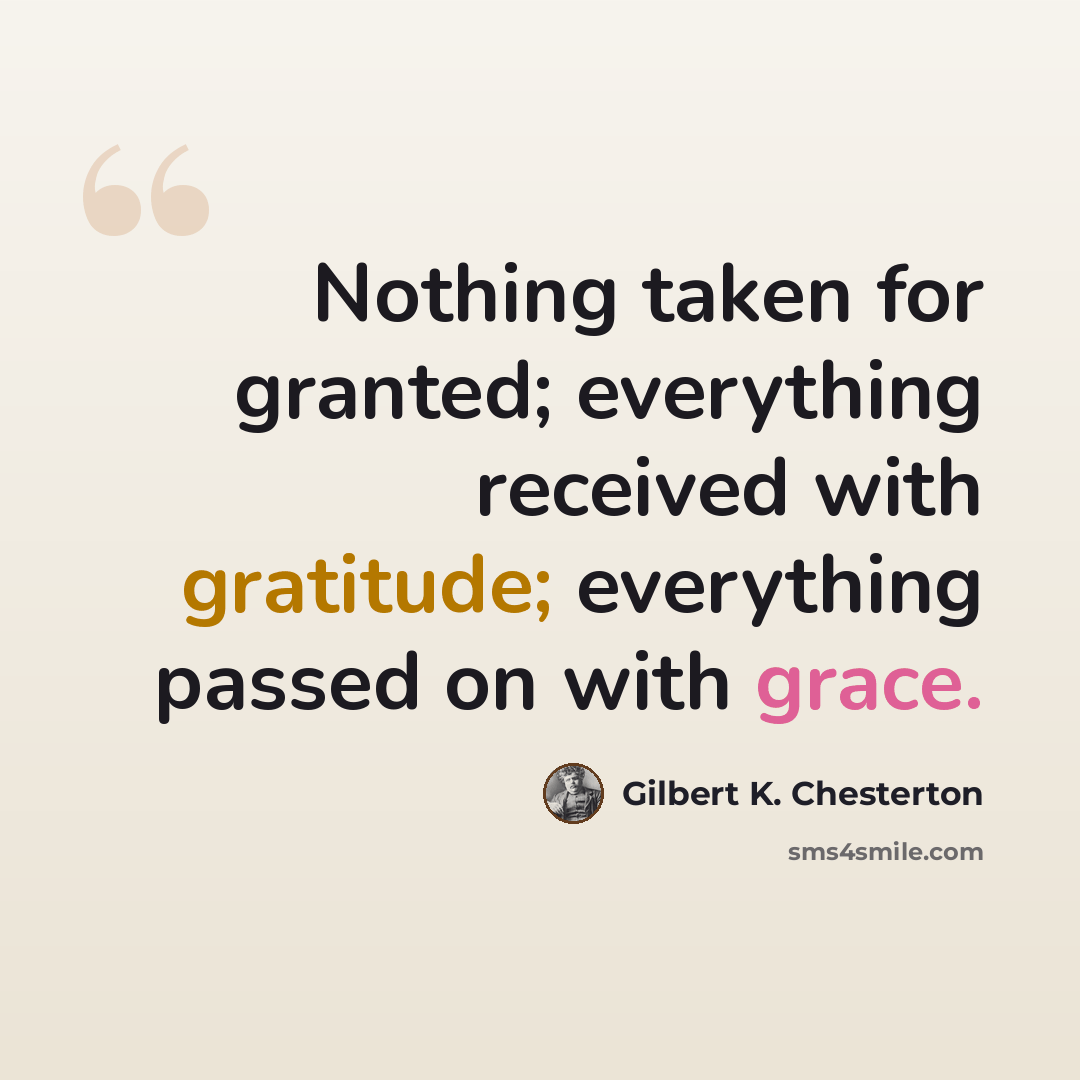 “Nothing taken for granted; everything received with gratitude; everything passed on with grace.” quote by Gilbert K. Chesterton