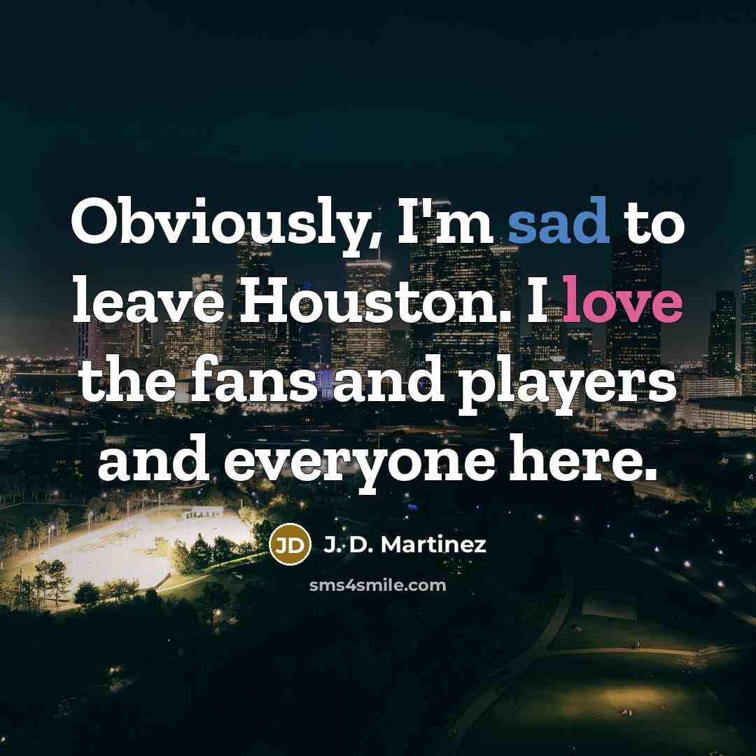 “Obviously, I'm sad to leave Houston. I love the fans and players and everyone here.” quote by J. D. Martinez