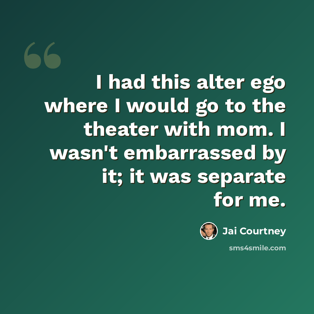 “I had this alter ego where I would go to the theater with mom. I wasn't embarrassed by it; it was separate for me.” quote by Jai Courtney