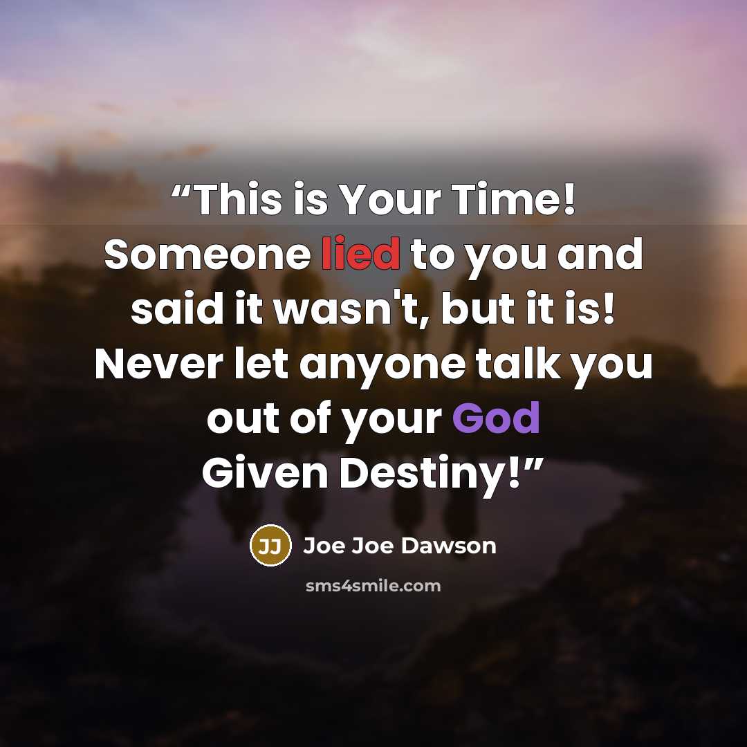 “This is Your Time! Someone lied to you and said it wasn't, but it is! Never let anyone talk you out of your God Given Destiny!” quote by Joe Joe Dawson