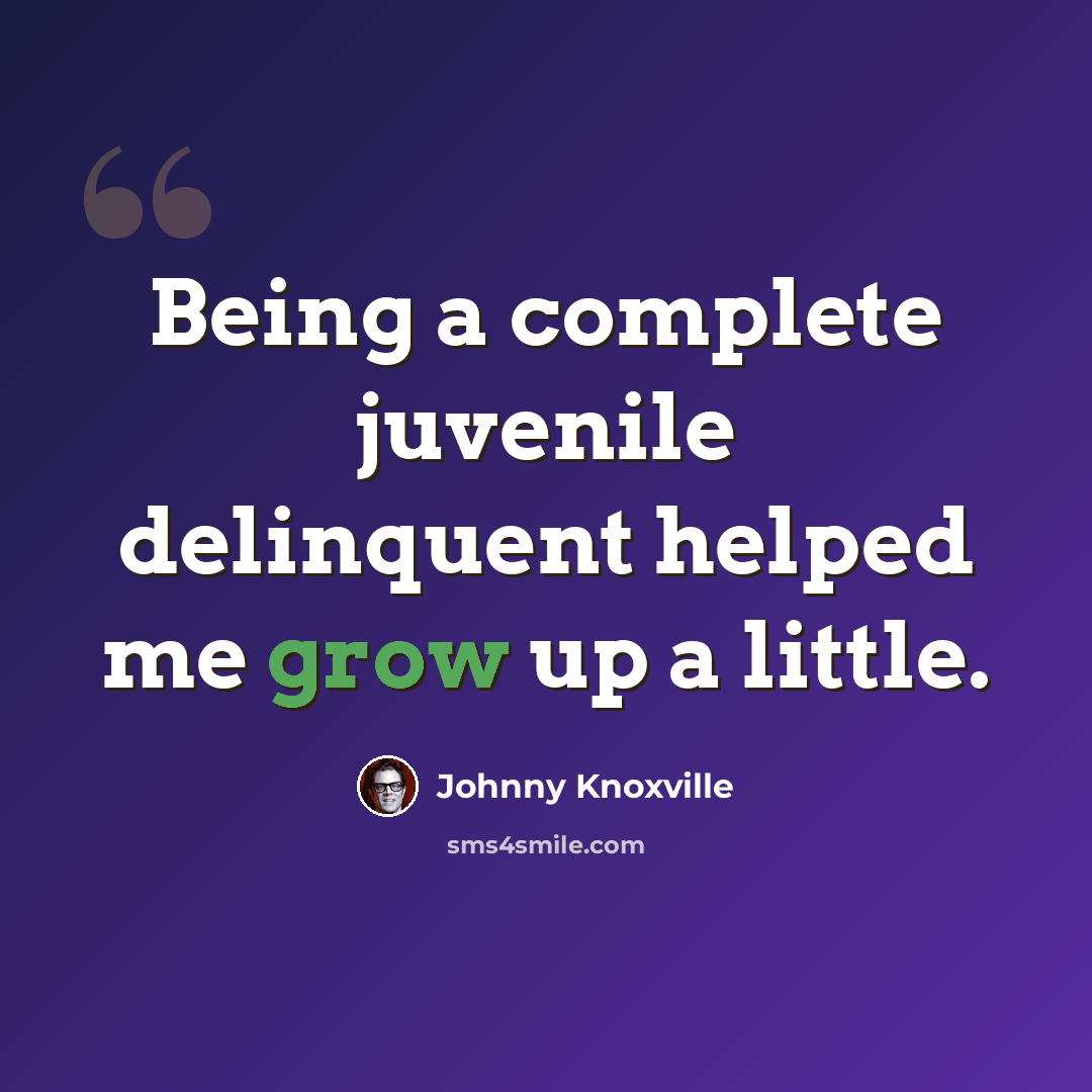 “Being a complete juvenile delinquent helped me grow up a little.” quote by Johnny Knoxville