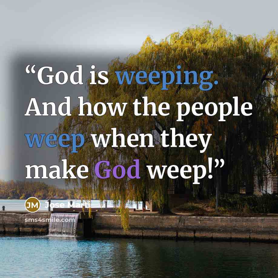 “God is weeping. And how the people weep when they make God weep!” quote by José Martí
