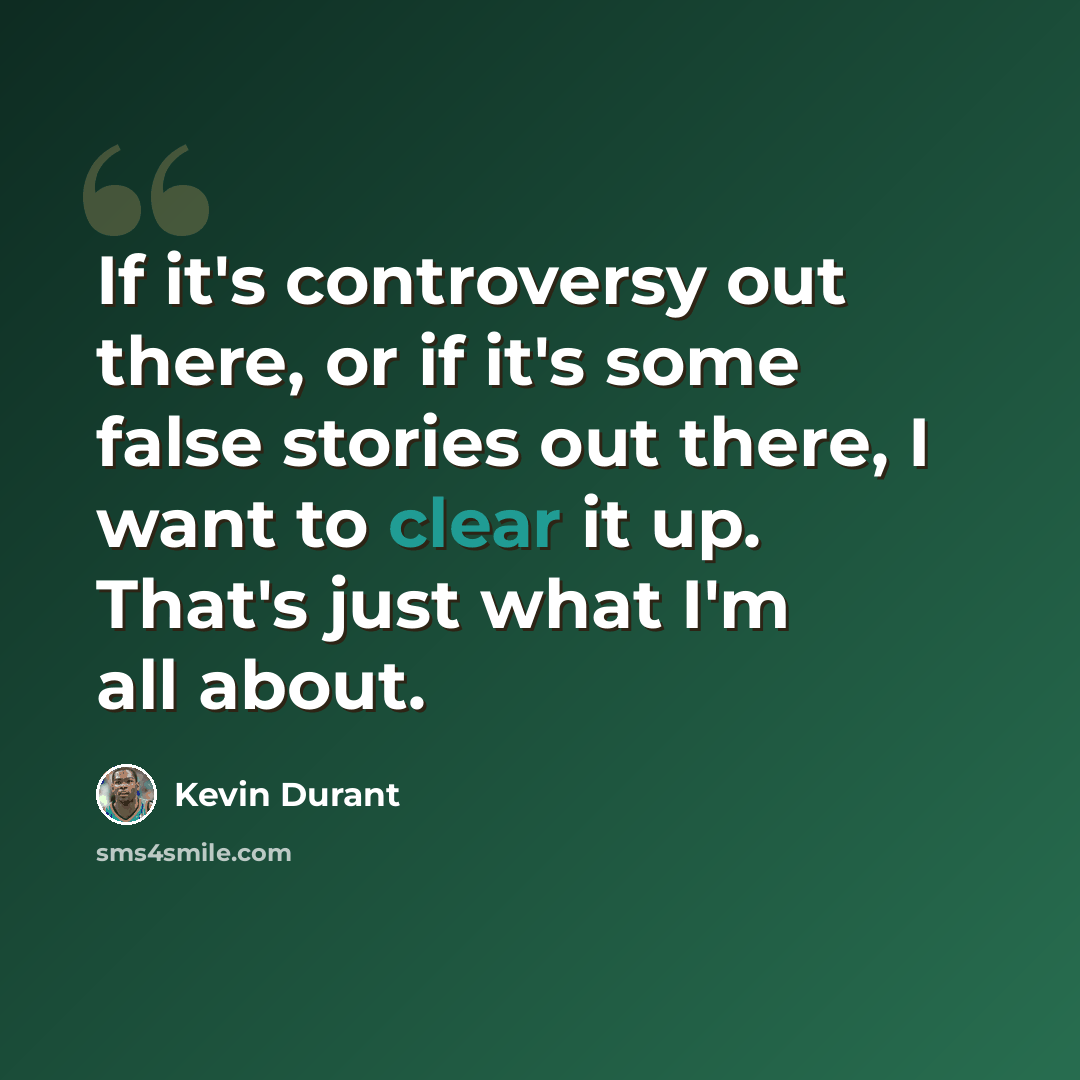 “If it's controversy out there, or if it's some false stories out there, I want to clear it up. That's just what I'm all about.” quote by Kevin Durant