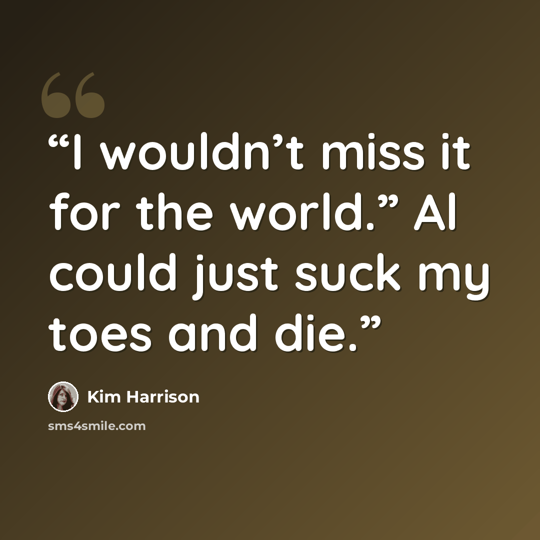 “I wouldn’t miss it for the world.” Al could just suck my toes and die.” quote by Kim Harrison