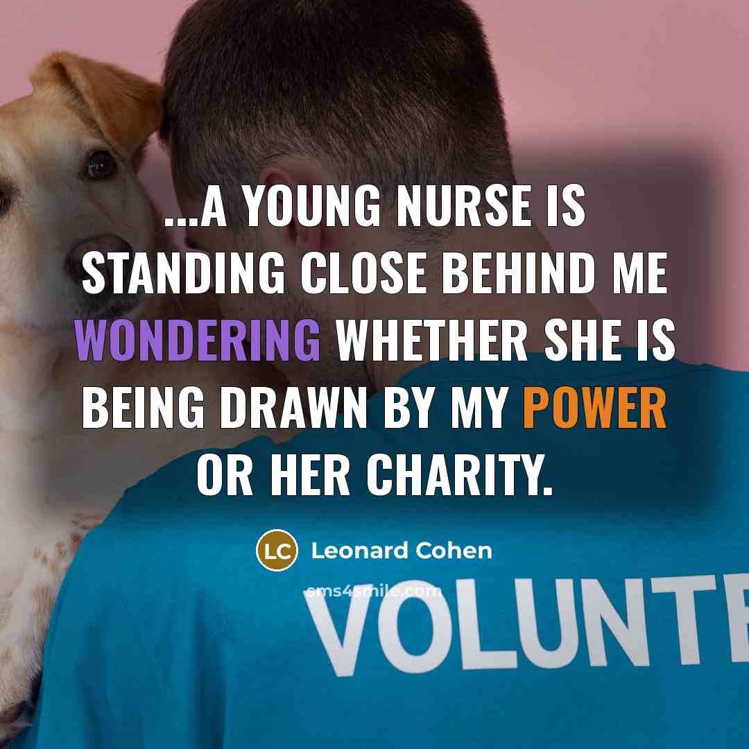 “...a young nurse is standing close behind me wondering whether she is being drawn by my power or her charity.” quote by Leonard Cohen
