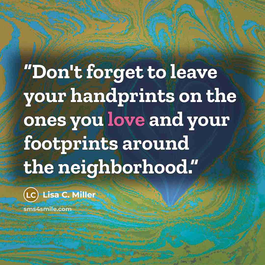 “Don't forget to leave your handprints on the ones you love and your footprints around the neighborhood.” quote by Lisa C. Miller