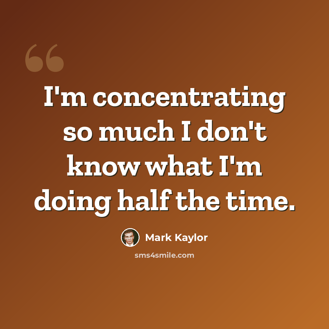 “I'm concentrating so much I don't know what I'm doing half the time.” quote by Mark Kaylor