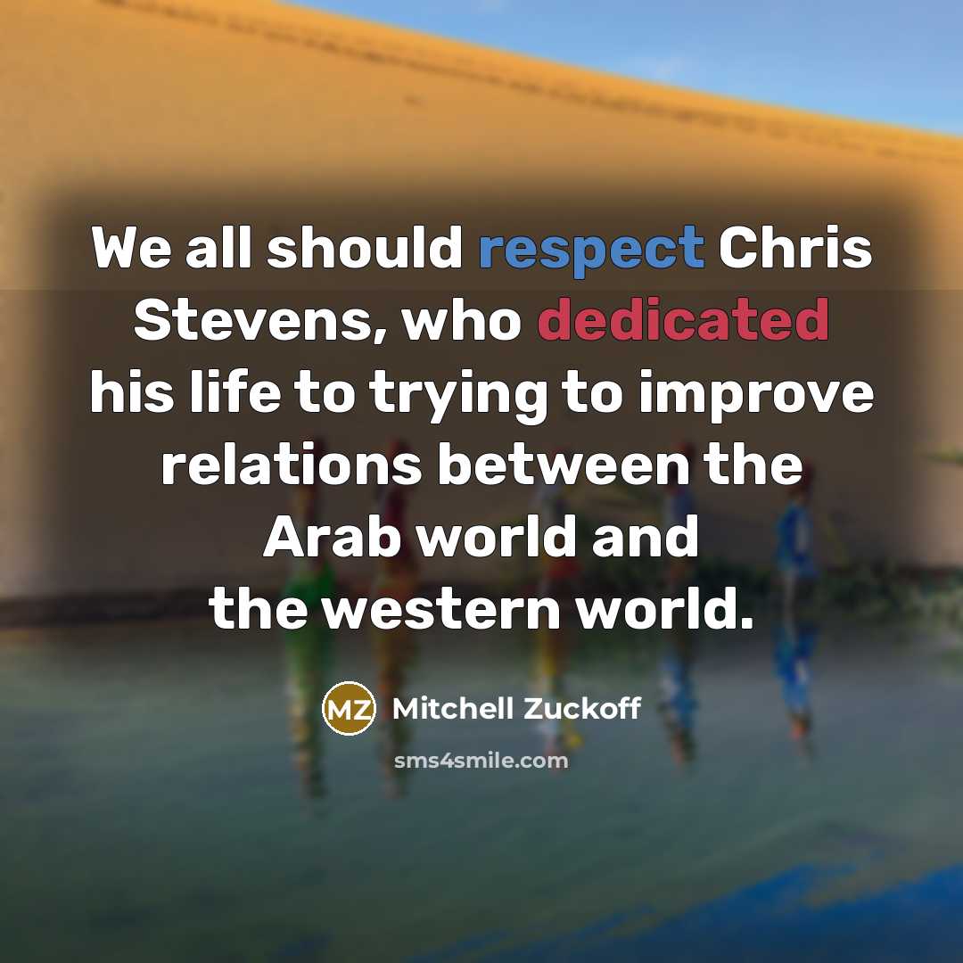 “We all should respect Chris Stevens, who dedicated his life to trying to improve relations between the Arab world and the western world.” quote by Mitchell Zuckoff
