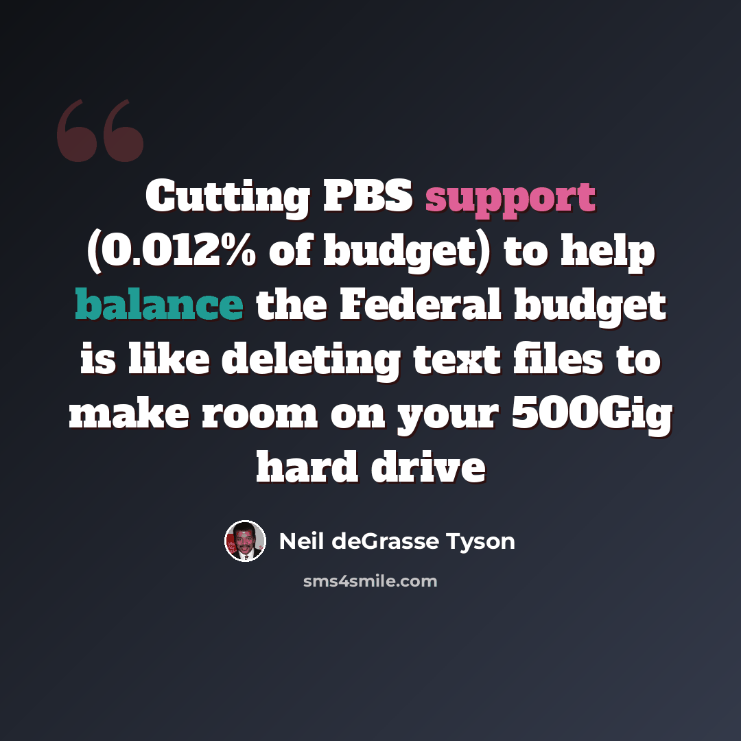 “Cutting PBS support (0.012% of budget) to help balance the Federal budget is like deleting text files to make room on your 500Gig hard drive” quote by Neil deGrasse Tyson