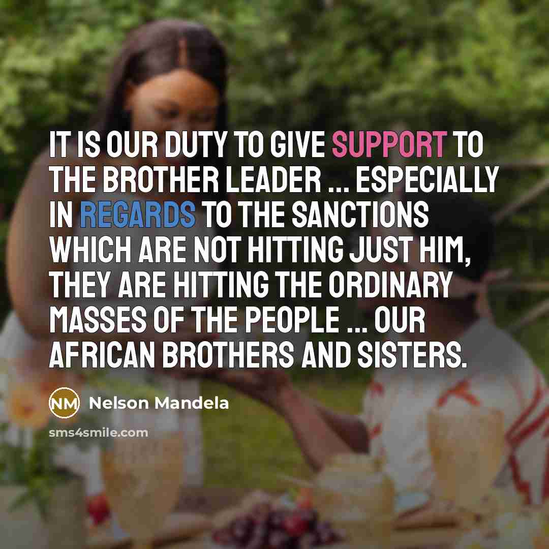 “It is our duty to give support to the brother leader ... especially in regards to the sanctions which are not hitting just him, they are hitting the ordinary masses of the people ... our African brothers and sisters.” quote by Nelson Mandela