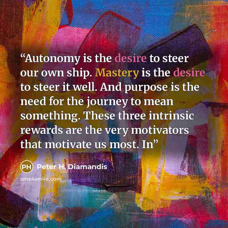 “Autonomy is the desire to steer our own ship. Mastery is the desire to steer it well. And purpose is the need for the journey to mean something. These three intrinsic rewards are the very motivators that motivate us most. In” quote by Peter H. Diamandis