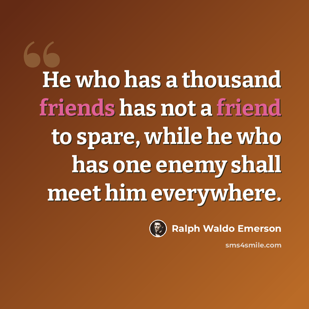 “He who has a thousand friends has not a friend to spare, while he who has one enemy shall meet him everywhere.” quote by Ralph Waldo Emerson