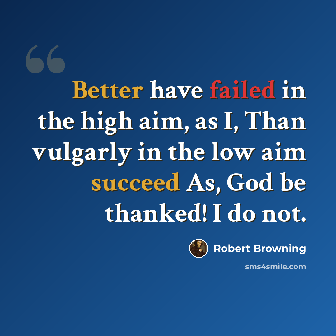“Better have failed in the high aim, as I, Than vulgarly in the low aim succeed As, God be thanked! I do not.” quote by Robert Browning