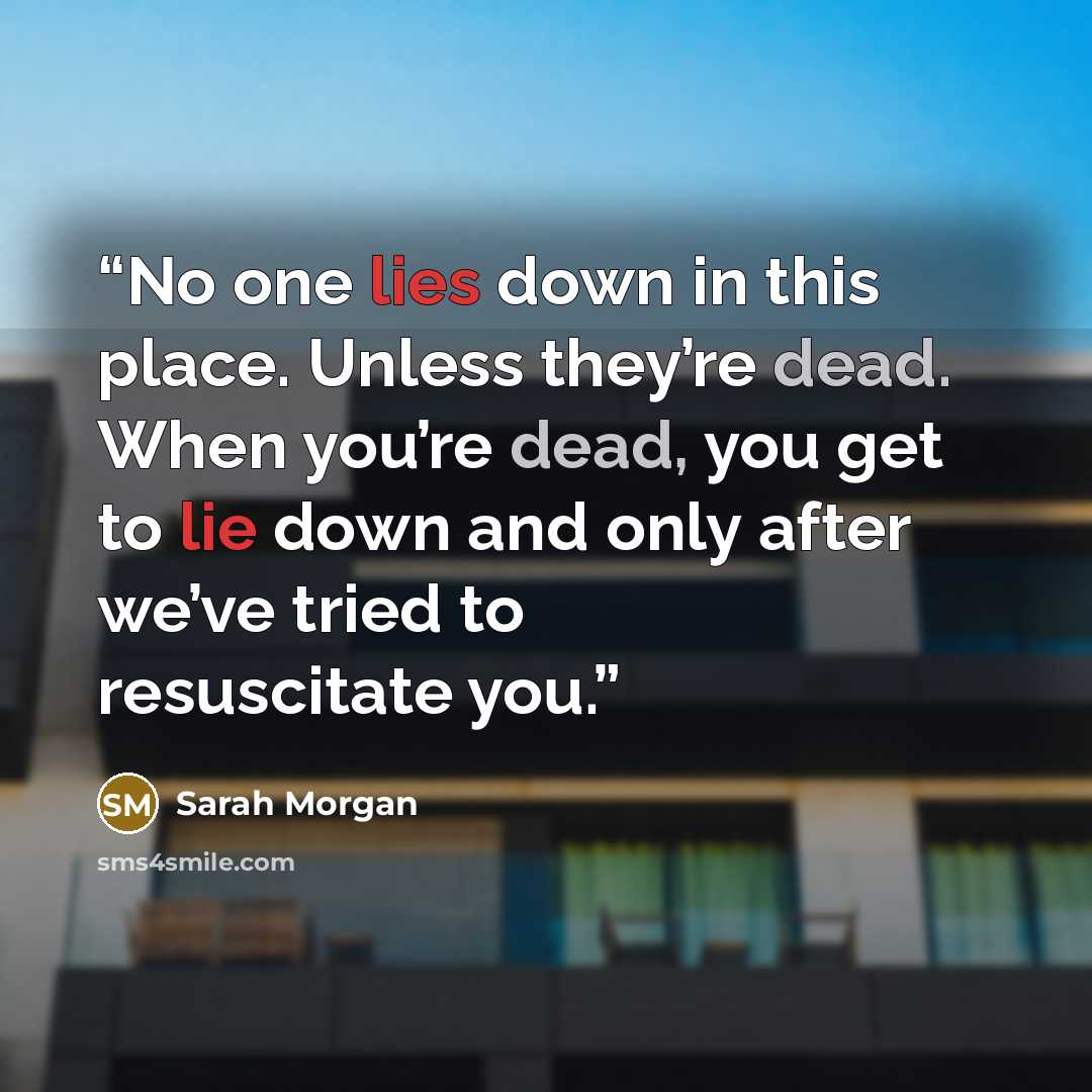 “No one lies down in this place. Unless they’re dead. When you’re dead, you get to lie down and only after we’ve tried to resuscitate you.” quote by Sarah Morgan