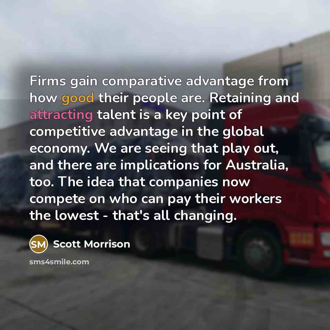 “Firms gain comparative advantage from how good their people are. Retaining and attracting talent is a key point of competitive advantage in the global economy. We are seeing that play out, and there are implications for Australia, too. The idea that companies now compete on who can pay their…” quote by Scott Morrison