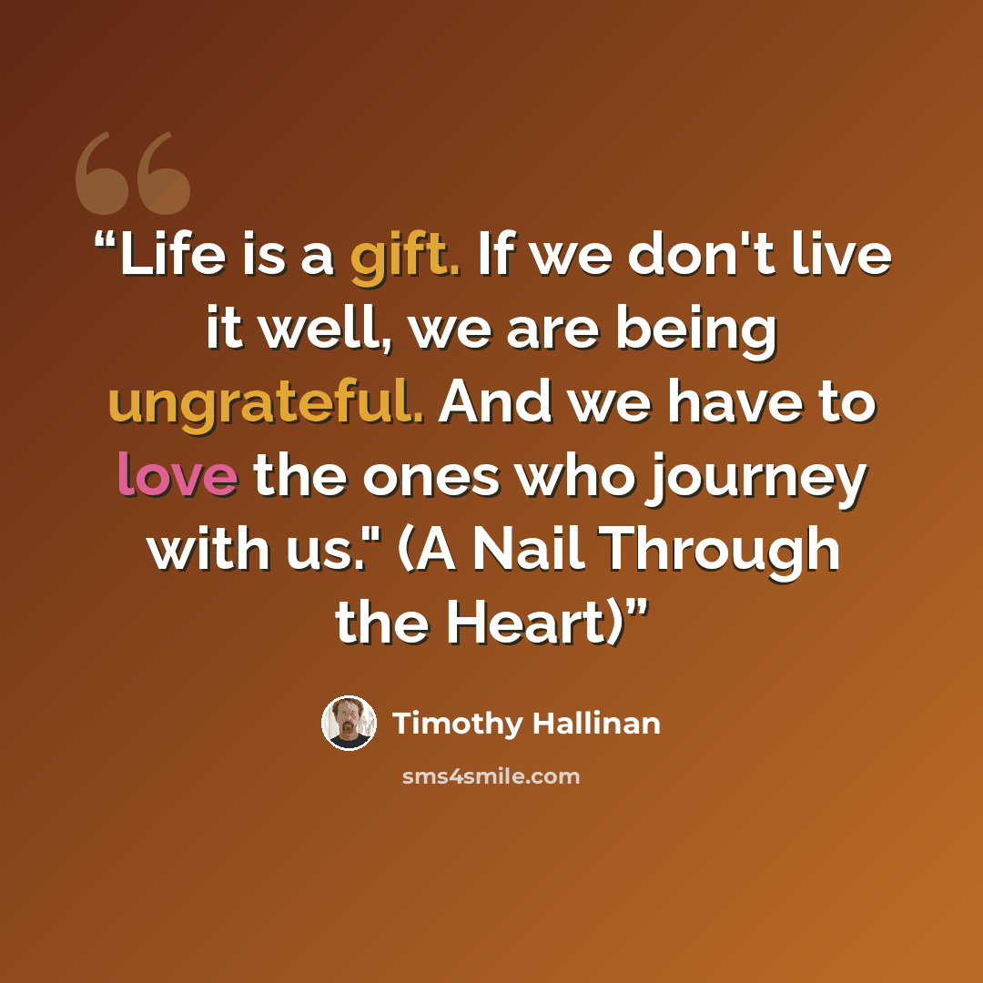 “Life is a gift. If we don't live it well, we are being ungrateful. And we have to love the ones who journey with us." (A Nail Through the Heart)” quote by Timothy Hallinan