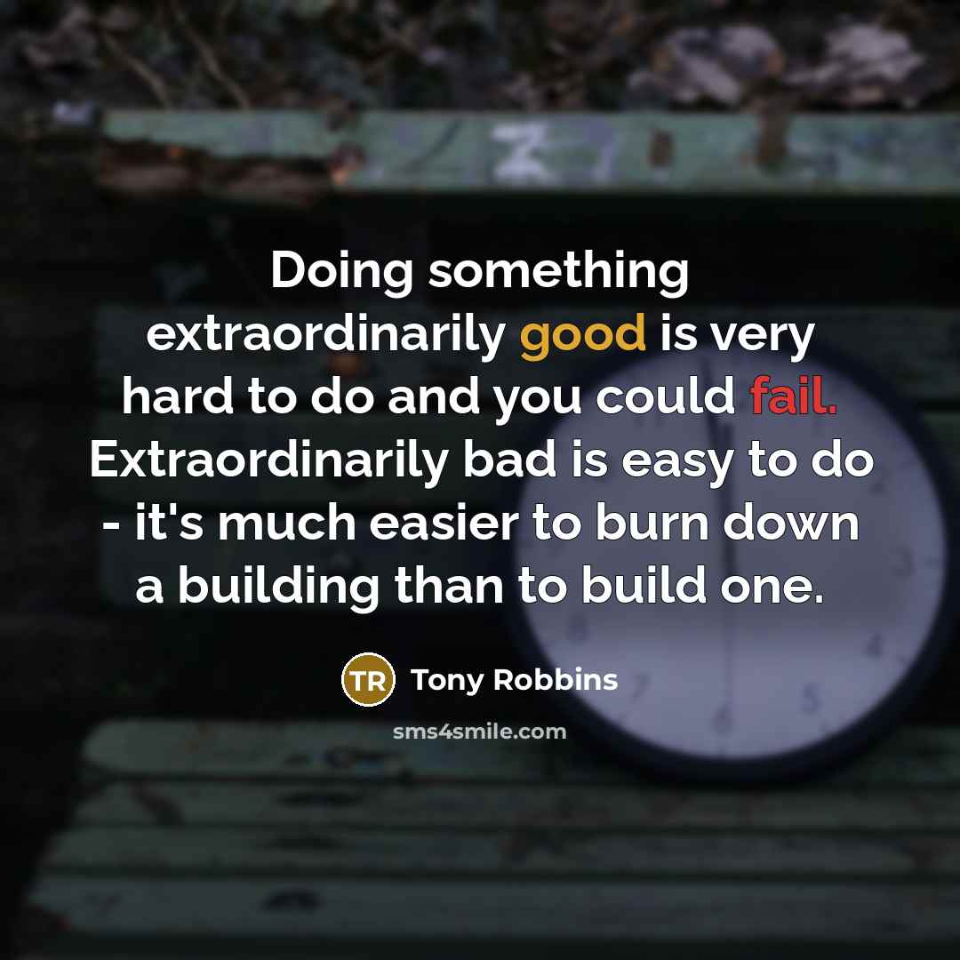 “Doing something extraordinarily good is very hard to do and you could fail. Extraordinarily bad is easy to do - it's much easier to burn down a building than to build one.” quote by Tony Robbins