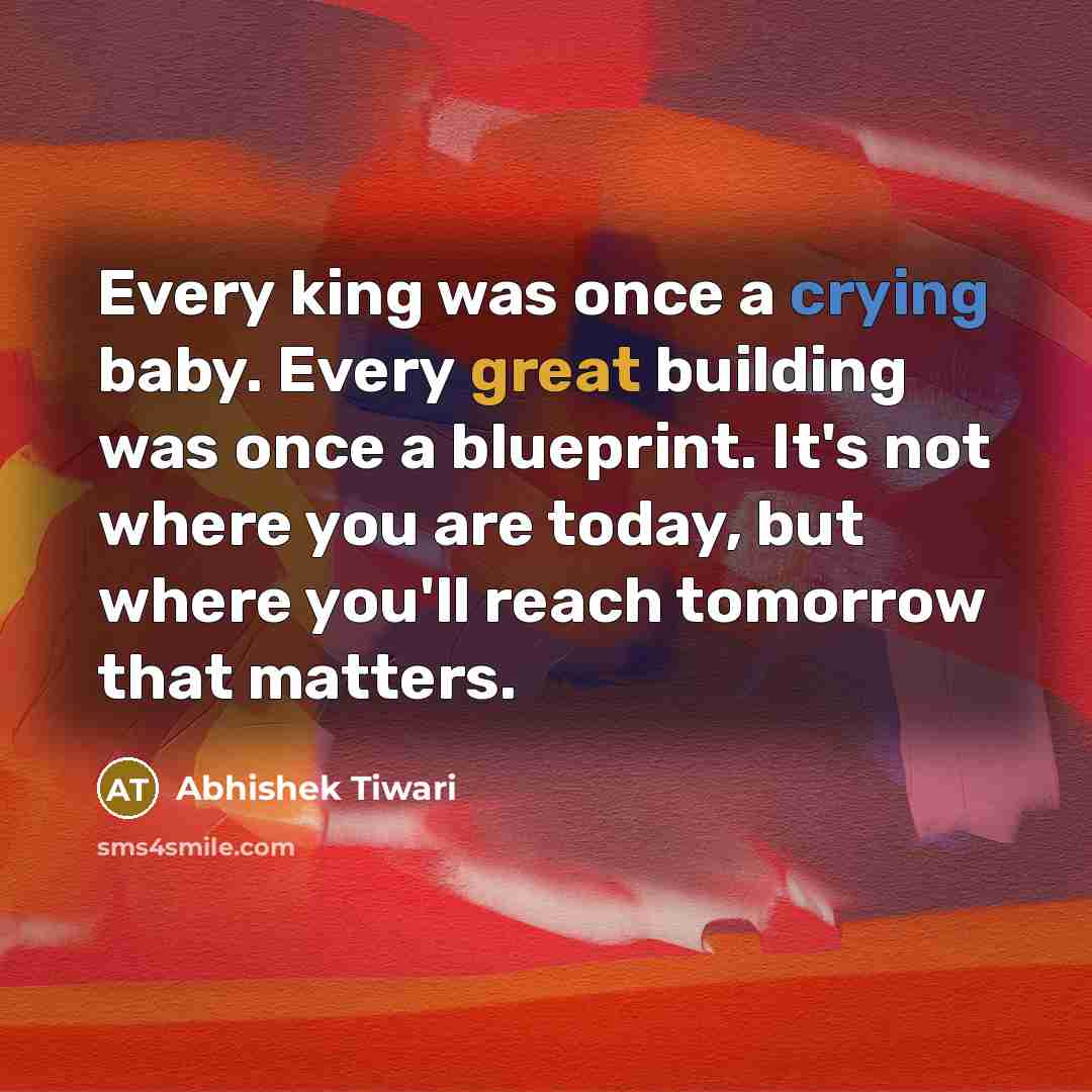 “Every king was once a crying baby. Every great building was once a blueprint. It's not where you are today, but where you'll reach tomorrow that matters.” quote by Abhishek Tiwari