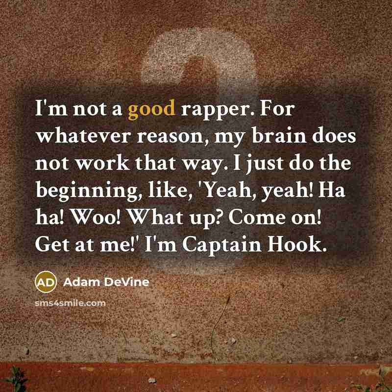 “I'm not a good rapper. For whatever reason, my brain does not work that way. I just do the beginning, like, 'Yeah, yeah! Ha ha! Woo! What up? Come on! Get at me!' I'm Captain Hook.” quote by Adam DeVine