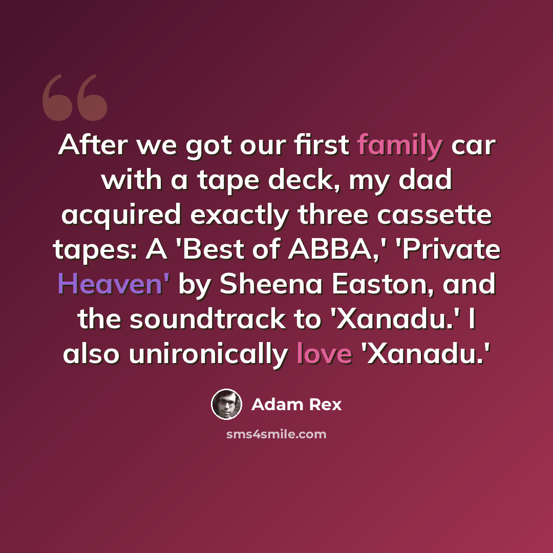 “After we got our first family car with a tape deck, my dad acquired exactly three cassette tapes: A 'Best of ABBA,' 'Private Heaven' by Sheena Easton, and the soundtrack to 'Xanadu.' I also unironically love 'Xanadu.'” quote by Adam Rex