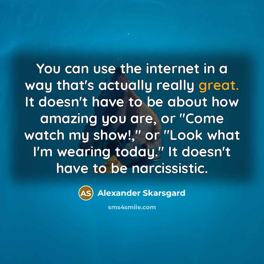 “You can use the internet in a way that's actually really great. It doesn't have to be about how amazing you are, or "Come watch my show!," or "Look what I'm wearing today." It doesn't have to be narcissistic.” quote by Alexander Skarsgard
