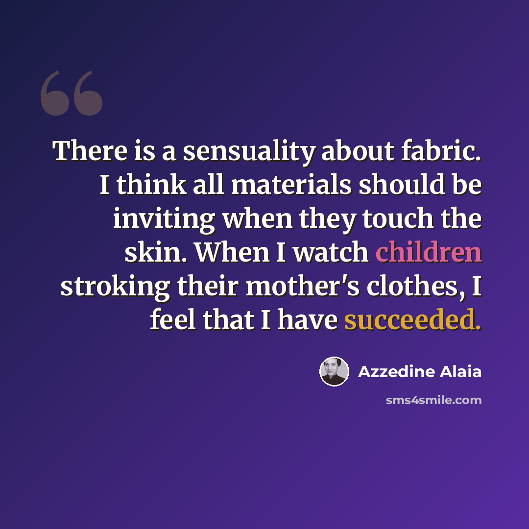 “There is a sensuality about fabric. I think all materials should be inviting when they touch the skin. When I watch children stroking their mother's clothes, I feel that I have succeeded.” quote by Azzedine Alaia