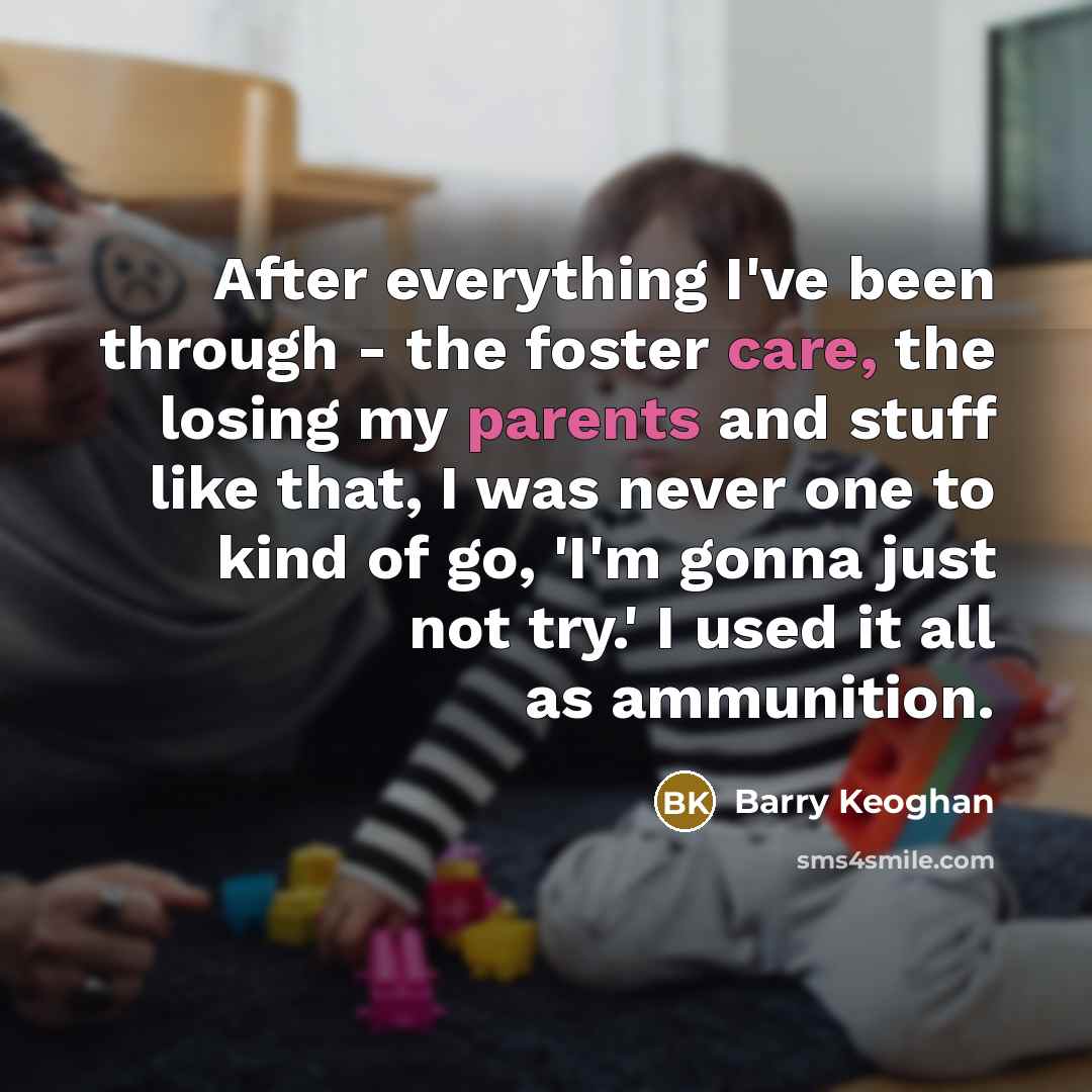 “After everything I've been through - the foster care, the losing my parents and stuff like that, I was never one to kind of go, 'I'm gonna just not try.' I used it all as ammunition.” quote by Barry Keoghan