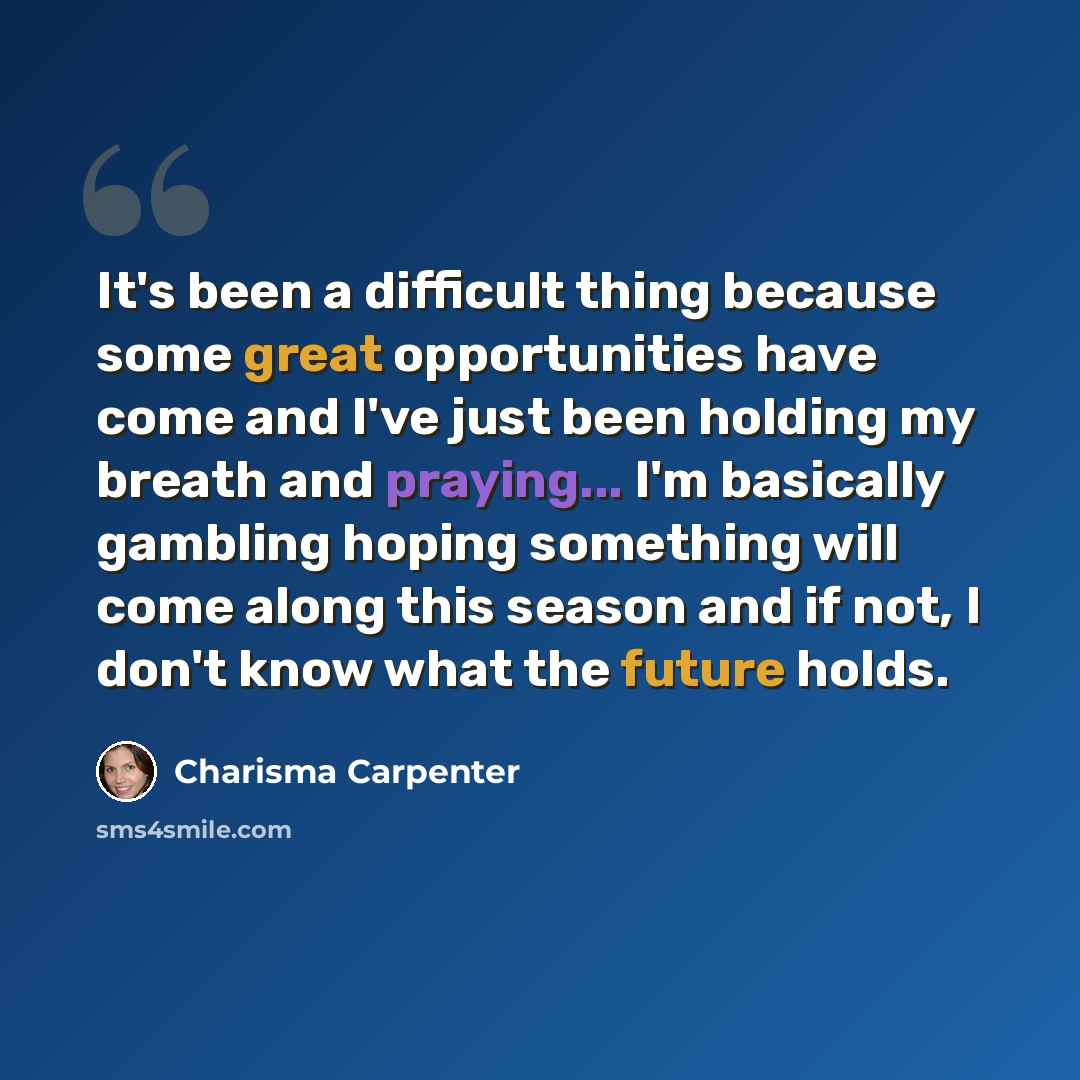 “It's been a difficult thing because some great opportunities have come and I've just been holding my breath and praying... I'm basically gambling hoping something will come along this season and if not, I don't know what the future holds.” quote by Charisma Carpenter