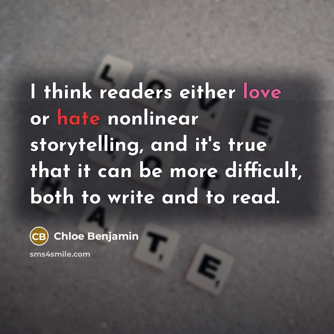 “I think readers either love or hate nonlinear storytelling, and it's true that it can be more difficult, both to write and to read.” quote by Chloe Benjamin