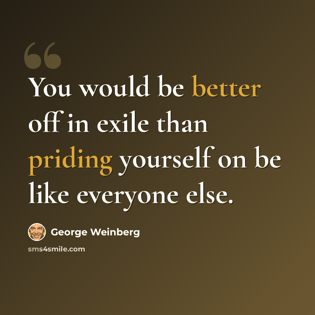 “You would be better off in exile than priding yourself on be like everyone else.” quote by George Weinberg