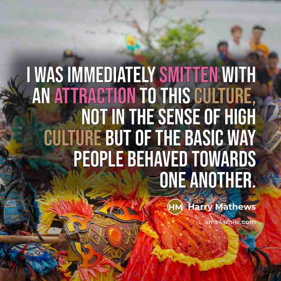 “I was immediately smitten with an attraction to this culture, not in the sense of high culture but of the basic way people behaved towards one another.” quote by Harry Mathews