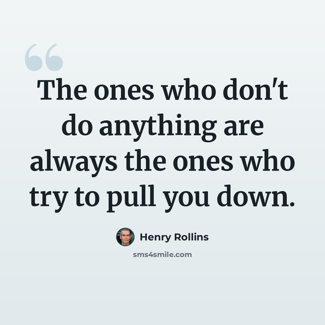 “The ones who don't do anything are always the ones who try to pull you down.” quote by Henry Rollins