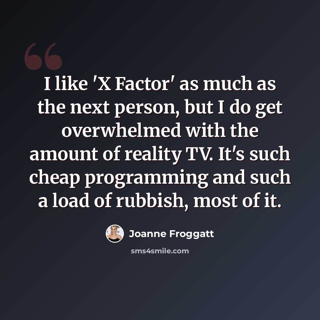 “I like 'X Factor' as much as the next person, but I do get overwhelmed with the amount of reality TV. It's such cheap programming and such a load of rubbish, most of it.” quote by Joanne Froggatt