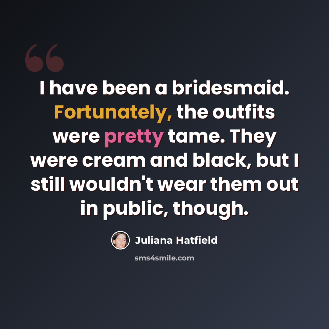 “I have been a bridesmaid. Fortunately, the outfits were pretty tame. They were cream and black, but I still wouldn't wear them out in public, though.” quote by Juliana Hatfield