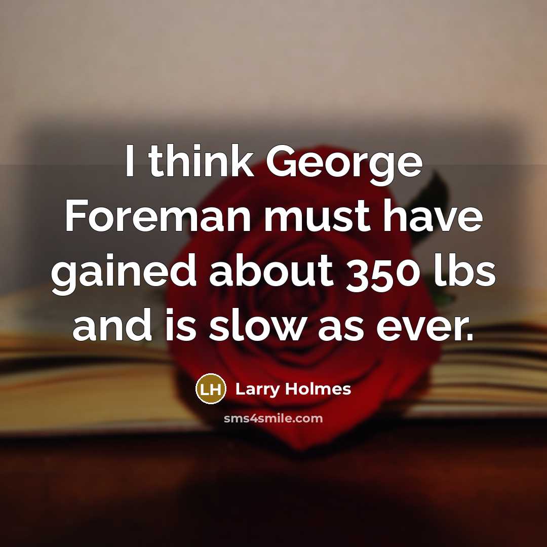 “I think George Foreman must have gained about 350 lbs and is slow as ever.” quote by Larry Holmes
