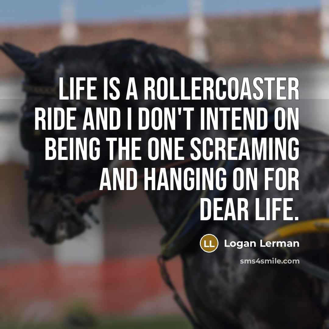 “Life is a rollercoaster ride and I don't intend on being the one screaming and hanging on for dear life.” quote by Logan Lerman