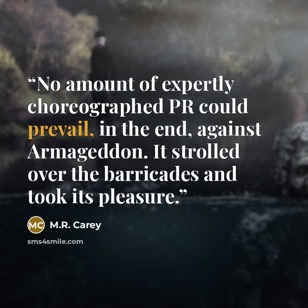 “No amount of expertly choreographed PR could prevail, in the end, against Armageddon. It strolled over the barricades and took its pleasure.” quote by m.r. carey